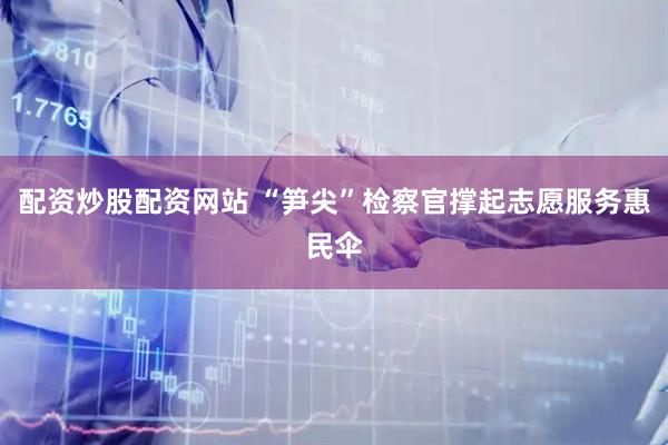 配资炒股配资网站 “笋尖”检察官撑起志愿服务惠民伞