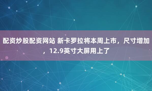 配资炒股配资网站 新卡罗拉将本周上市，尺寸增加，12.9英寸大屏用上了