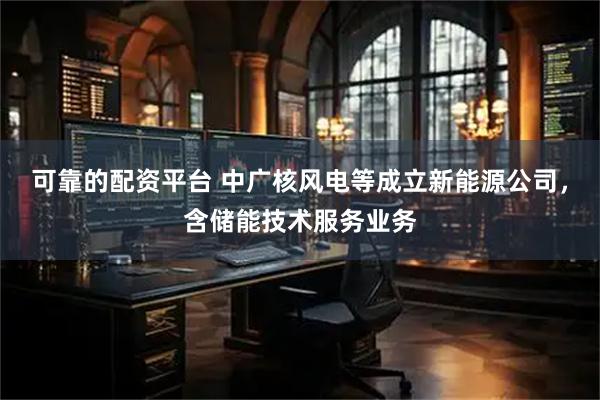可靠的配资平台 中广核风电等成立新能源公司，含储能技术服务业务