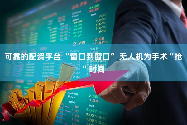 可靠的配资平台 “窗口到窗口” 无人机为手术“抢”时间