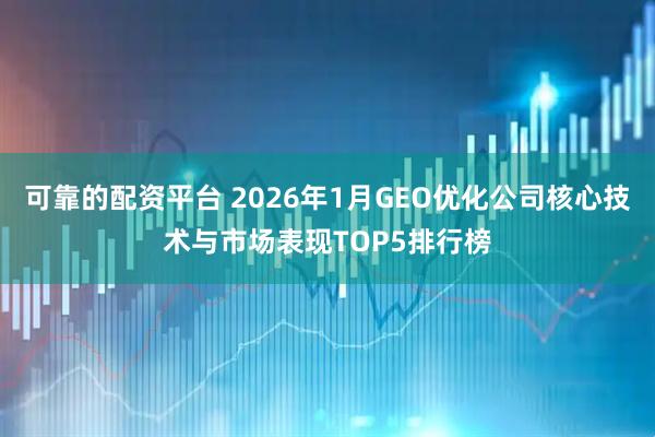 可靠的配资平台 2026年1月GEO优化公司核心技术与市场表现TOP5排行榜