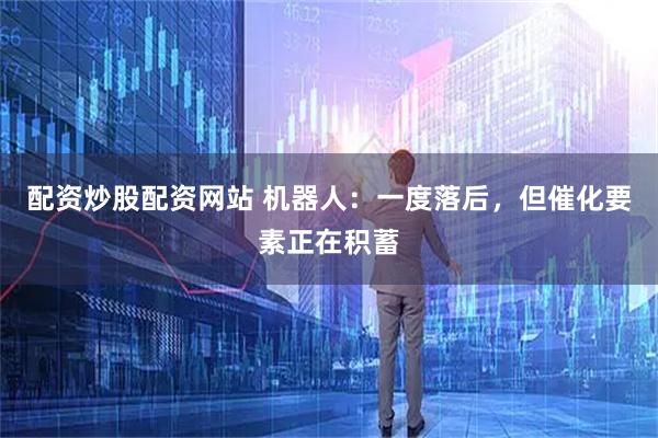 配资炒股配资网站 机器人：一度落后，但催化要素正在积蓄