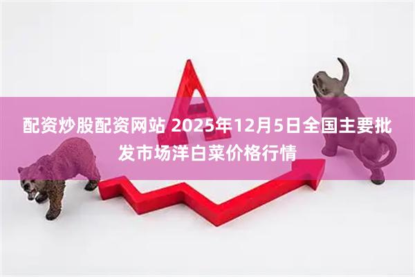 配资炒股配资网站 2025年12月5日全国主要批发市场洋白菜价格行情