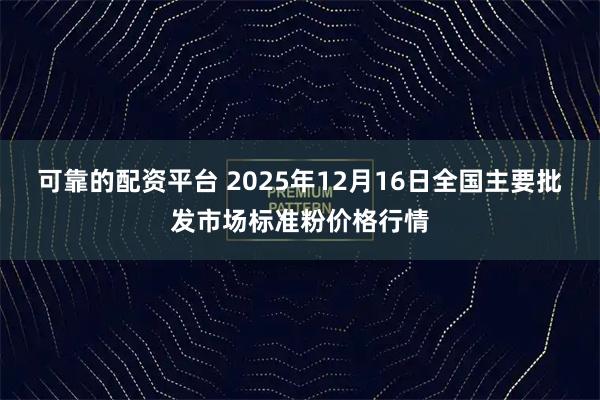 可靠的配资平台 2025年12月16日全国主要批发市场标准粉价格行情
