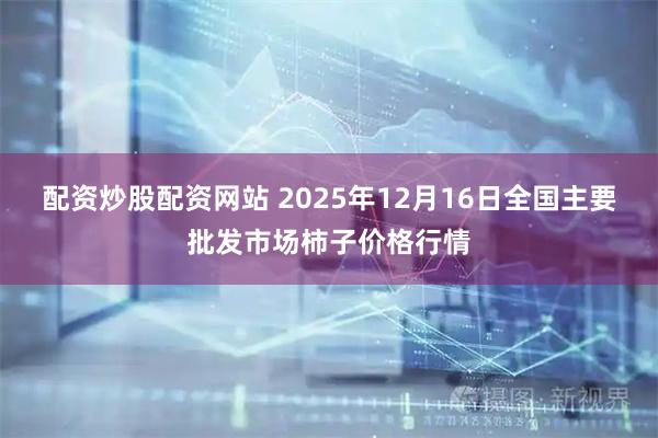 配资炒股配资网站 2025年12月16日全国主要批发市场柿子价格行情
