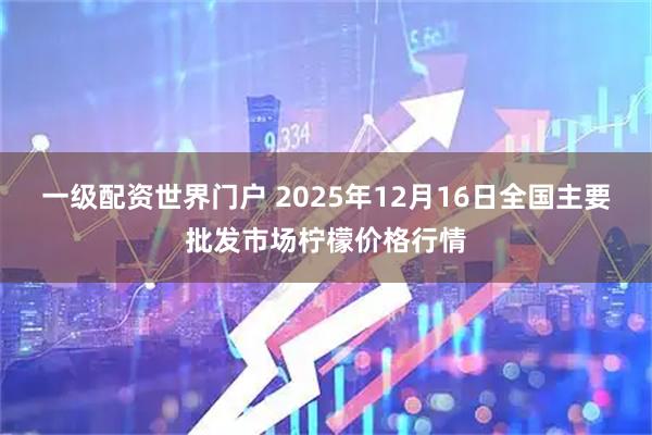 一级配资世界门户 2025年12月16日全国主要批发市场柠檬价格行情