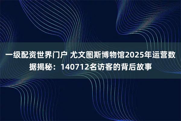 一级配资世界门户 尤文图斯博物馆2025年运营数据揭秘：140712名访客的背后故事