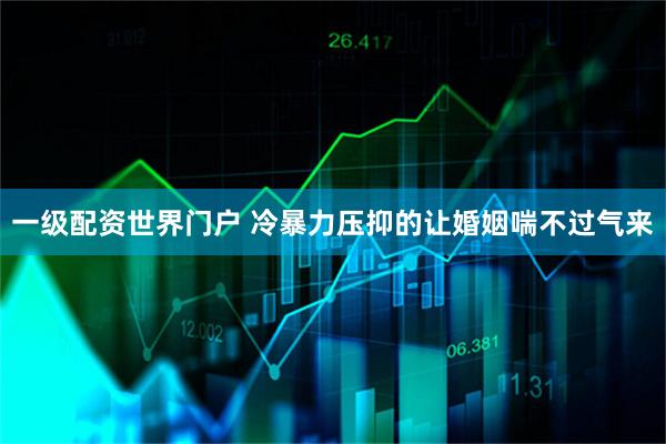一级配资世界门户 冷暴力压抑的让婚姻喘不过气来
