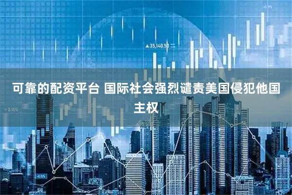 可靠的配资平台 国际社会强烈谴责美国侵犯他国主权