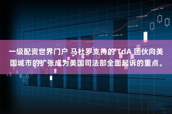 一级配资世界门户 马杜罗支持的 TdA 团伙向美国城市的扩张成为美国司法部全面起诉的重点。