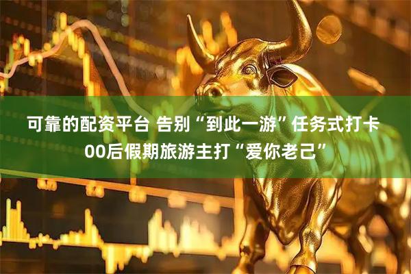 可靠的配资平台 告别“到此一游”任务式打卡 00后假期旅游主打“爱你老己”