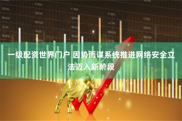 一级配资世界门户 因势而谋系统推进网络安全立法迈入新阶段