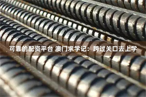 可靠的配资平台 澳门求学记：跨过关口去上学