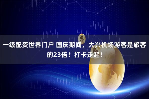 一级配资世界门户 国庆期间，大兴机场游客是旅客的23倍！打卡走起！