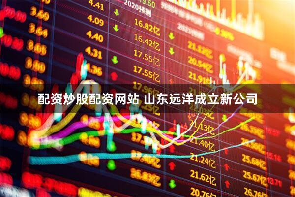 配资炒股配资网站 山东远洋成立新公司