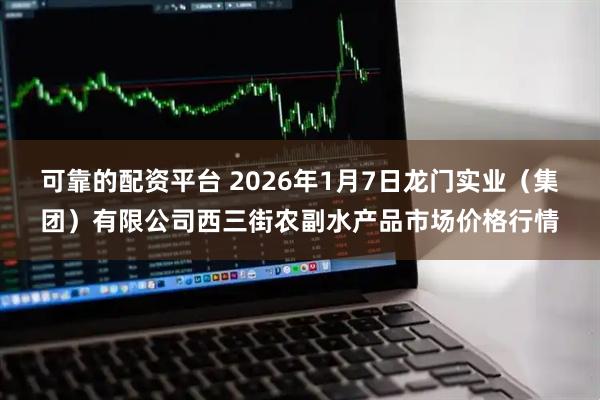 可靠的配资平台 2026年1月7日龙门实业（集团）有限公司西三街农副水产品市场价格行情