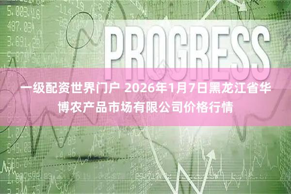 一级配资世界门户 2026年1月7日黑龙江省华博农产品市场有限公司价格行情