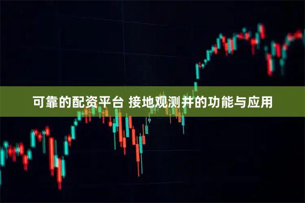 可靠的配资平台 接地观测井的功能与应用