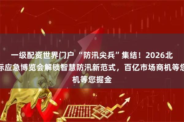 一级配资世界门户 “防汛尖兵”集结！2026北京国际应急博览会解锁智慧防汛新范式，百亿市场商机等您掘金