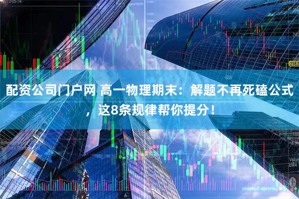配资公司门户网 高一物理期末：解题不再死磕公式，这8条规律帮你提分！