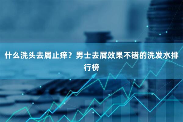 什么洗头去屑止痒？男士去屑效果不错的洗发水排行榜