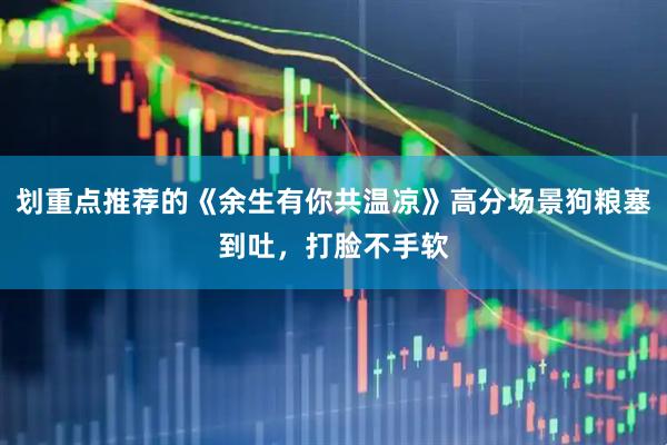 划重点推荐的《余生有你共温凉》高分场景狗粮塞到吐，打脸不手软
