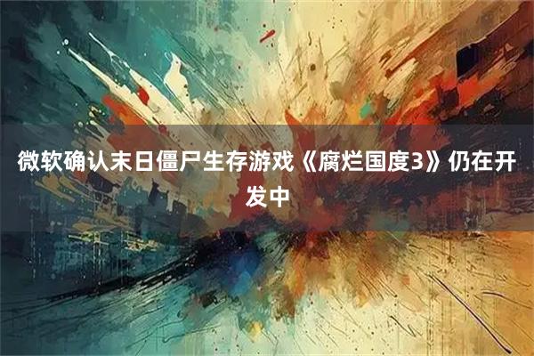 微软确认末日僵尸生存游戏《腐烂国度3》仍在开发中