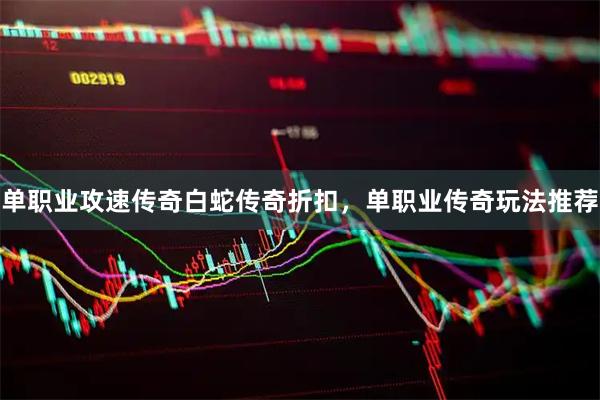 单职业攻速传奇白蛇传奇折扣，单职业传奇玩法推荐
