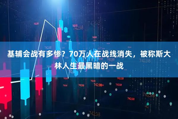 基辅会战有多惨？70万人在战线消失，被称斯大林人生最黑暗的一战