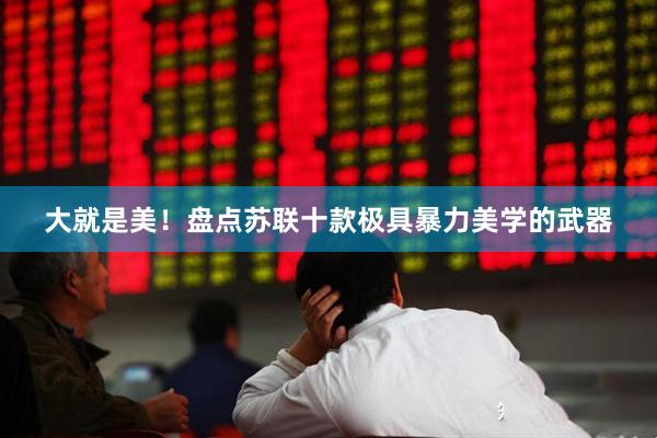 大就是美！盘点苏联十款极具暴力美学的武器