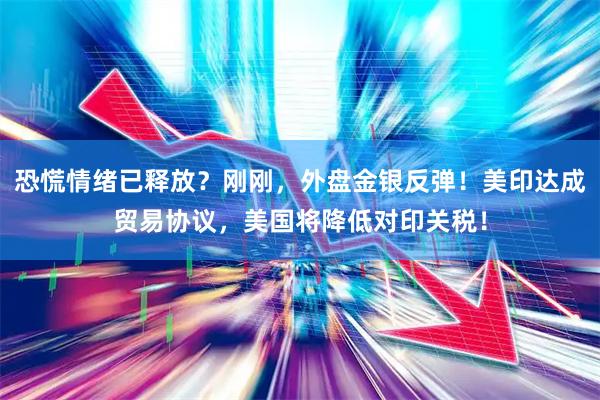 恐慌情绪已释放？刚刚，外盘金银反弹！美印达成贸易协议，美国将降低对印关税！