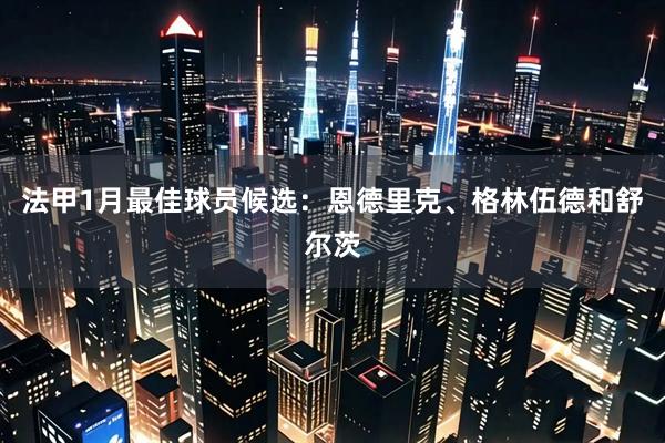 法甲1月最佳球员候选：恩德里克、格林伍德和舒尔茨