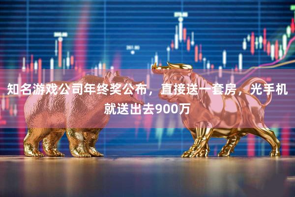 知名游戏公司年终奖公布，直接送一套房，光手机就送出去900万