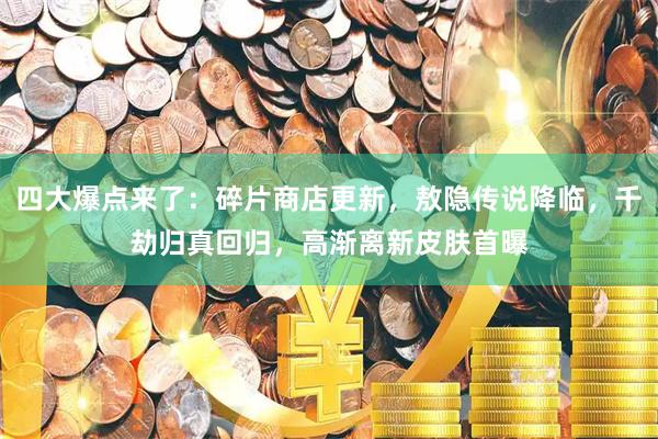 四大爆点来了：碎片商店更新，敖隐传说降临，千劫归真回归，高渐离新皮肤首曝