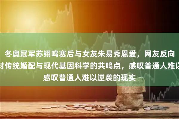 冬奥冠军苏翊鸣赛后与女友朱易秀恩爱，网友反向思考门当户对传统婚配与现代基因科学的共鸣点，感叹普通人难以逆袭的现实