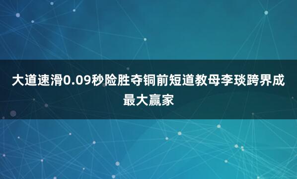大道速滑0.09秒险胜夺铜前短道教母李琰跨界成最大赢家