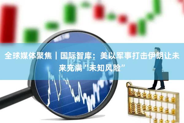 全球媒体聚焦｜国际智库：美以军事打击伊朗让未来充满“未知风险”
