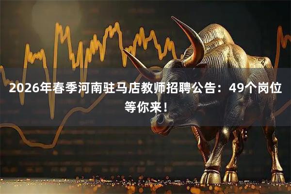 2026年春季河南驻马店教师招聘公告：49个岗位等你来！