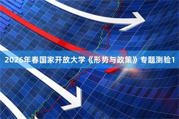2026年春国家开放大学《形势与政策》专题测验1
