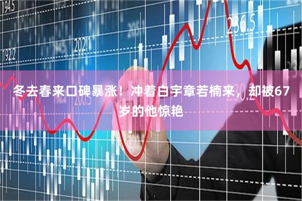 冬去春来口碑暴涨！冲着白宇章若楠来，却被67岁的他惊艳