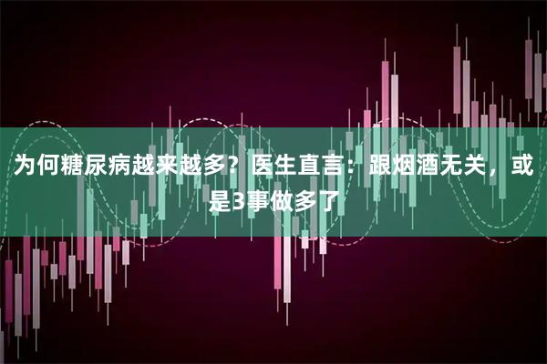 为何糖尿病越来越多？医生直言：跟烟酒无关，或是3事做多了