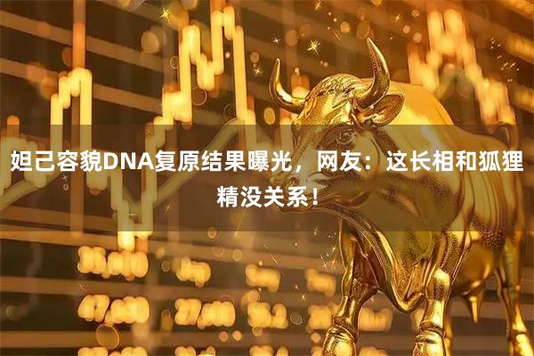 妲己容貌DNA复原结果曝光，网友：这长相和狐狸精没关系！