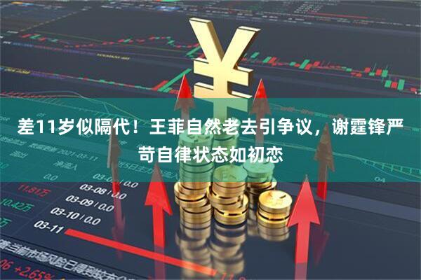 差11岁似隔代！王菲自然老去引争议，谢霆锋严苛自律状态如初恋