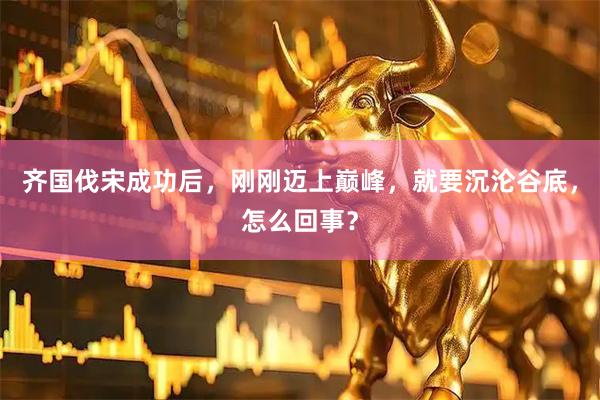 齐国伐宋成功后，刚刚迈上巅峰，就要沉沦谷底，怎么回事？