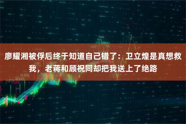 廖耀湘被俘后终于知道自己错了：卫立煌是真想救我，老蒋和顾祝同却把我送上了绝路