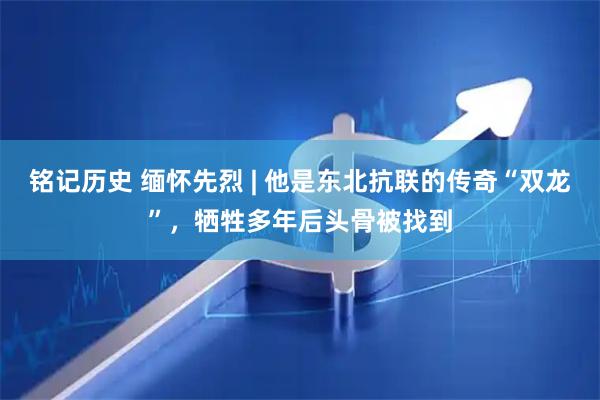 铭记历史 缅怀先烈 | 他是东北抗联的传奇“双龙”，牺牲多年后头骨被找到