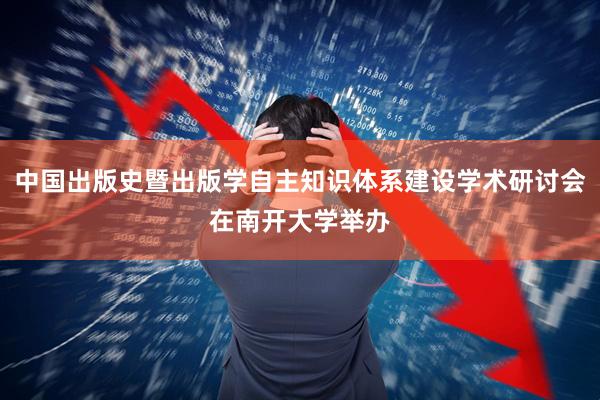中国出版史暨出版学自主知识体系建设学术研讨会在南开大学举办