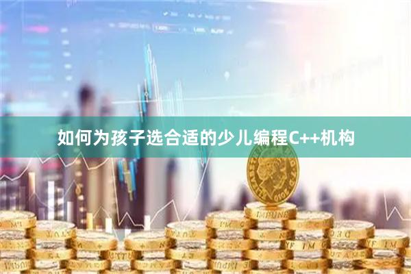 如何为孩子选合适的少儿编程C++机构