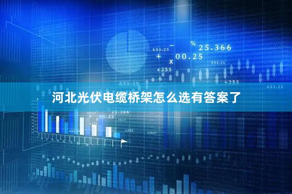 河北光伏电缆桥架怎么选有答案了