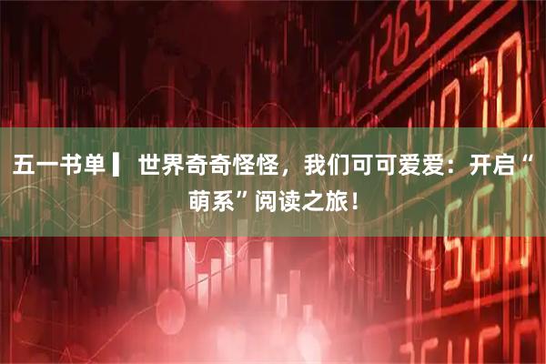 五一书单 ▎世界奇奇怪怪，我们可可爱爱：开启“萌系”阅读之旅！
